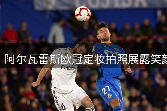 阿尔瓦雷斯欧冠定妆拍照展露笑颜 打破近期阴霾